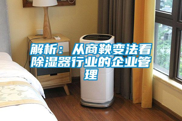 解析:从商鞅变法看除湿器行业的企业管理