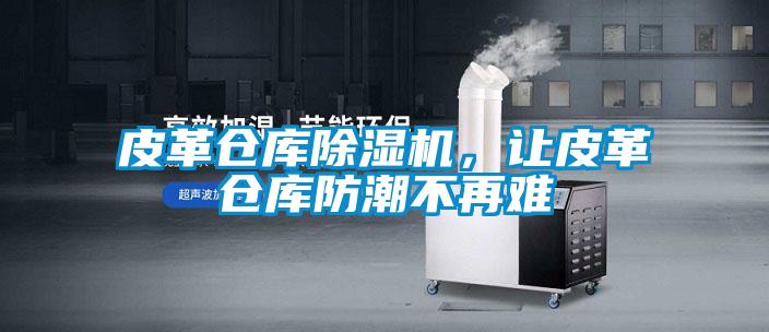 皮革仓库除湿机,让皮革仓库防潮不再难
