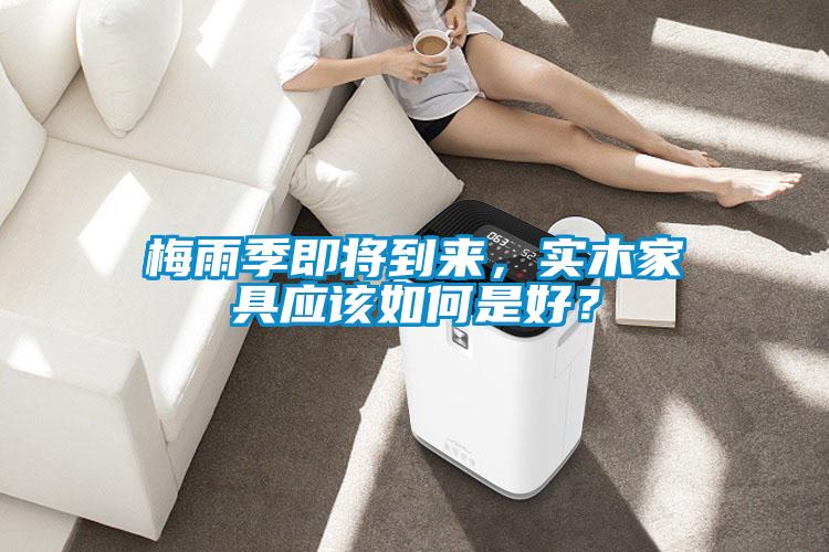 梅雨季即将到来,实木家具应该如何是好?