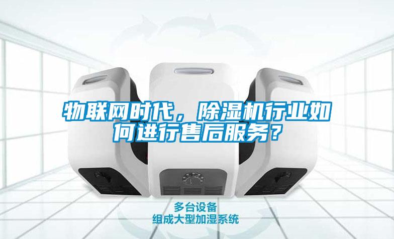 物联网时代,除湿机行业如何进行售后服务?