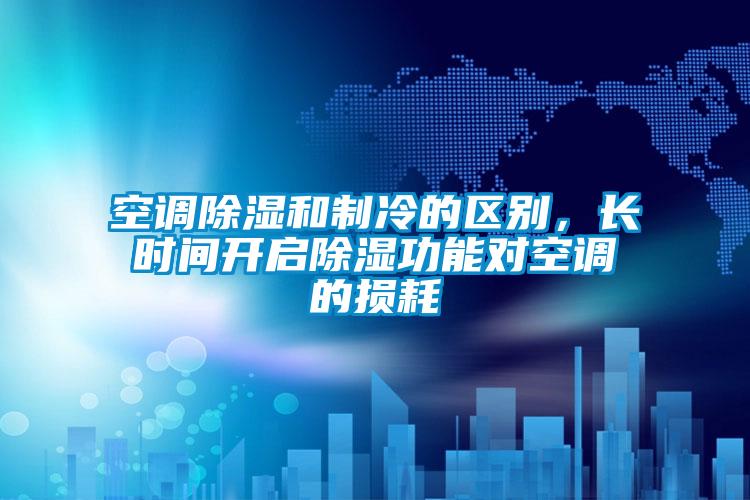 空调除湿和制冷的区别,长时间开启除湿功能对空调的损耗