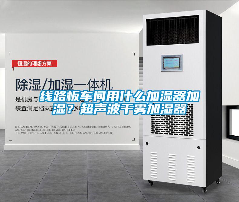 线路板车间用什么加湿器加湿?超声波干雾加湿器