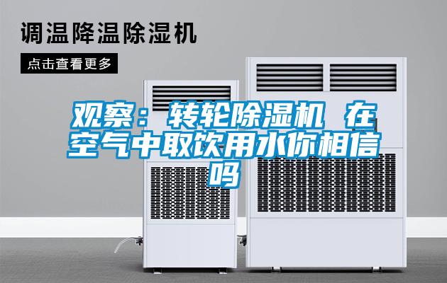 观察:转轮除湿机 在空气中取饮用水你相信吗