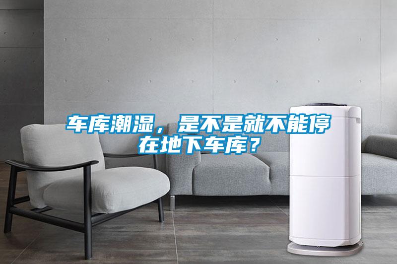 车库潮湿,是不是就不能停在地下车库?