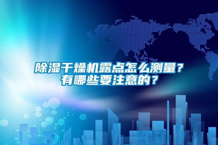 除湿干燥机露点怎么测量?有哪些要注意的?