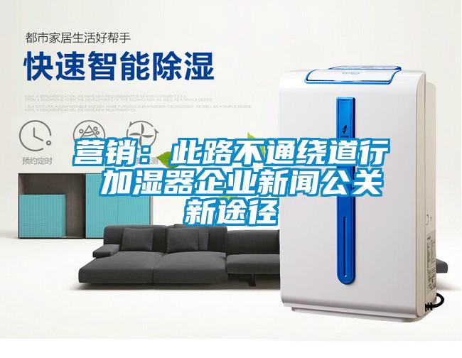 营销:此路不通绕道行 加湿器企业新闻公关新途径