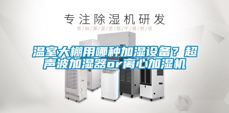 温室大棚用哪种加湿设备?超声波加湿器or离心加湿机
