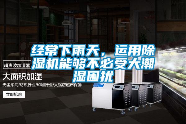 经常下雨天,运用除湿机能够不必受大潮湿困扰