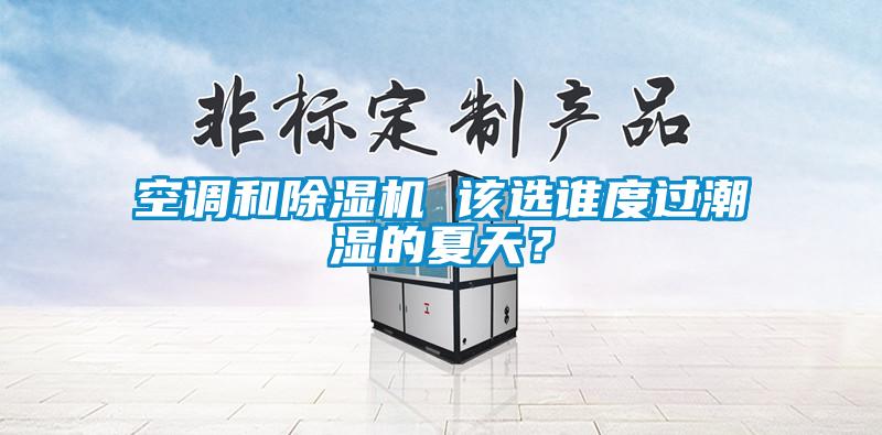 空调和除湿机 该选谁度过潮湿的夏天?
