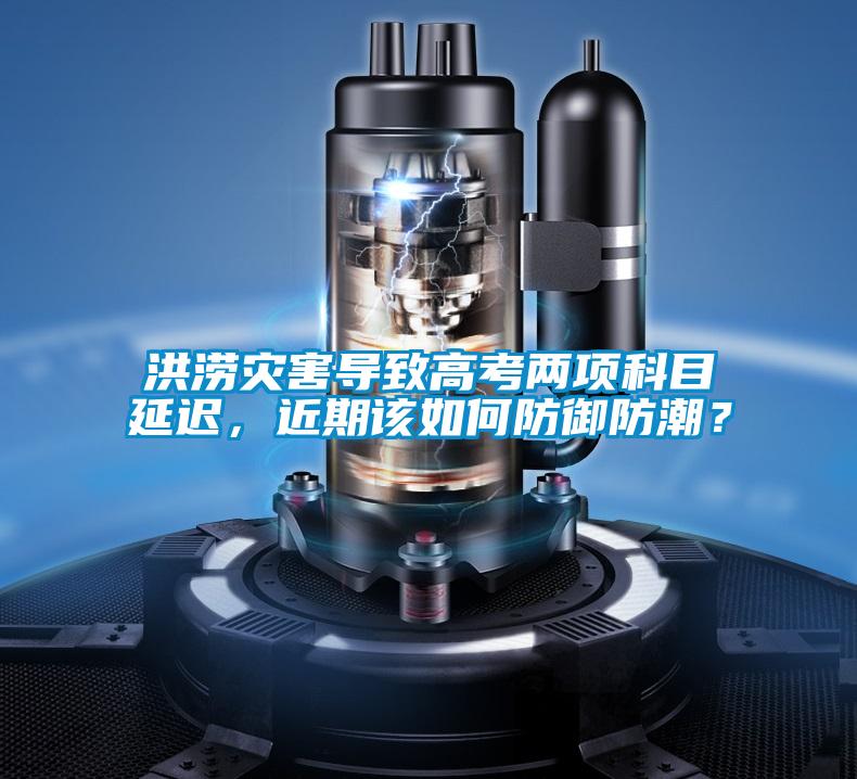 洪涝灾害导致高考两项科目延迟,近期该如何防御防潮?