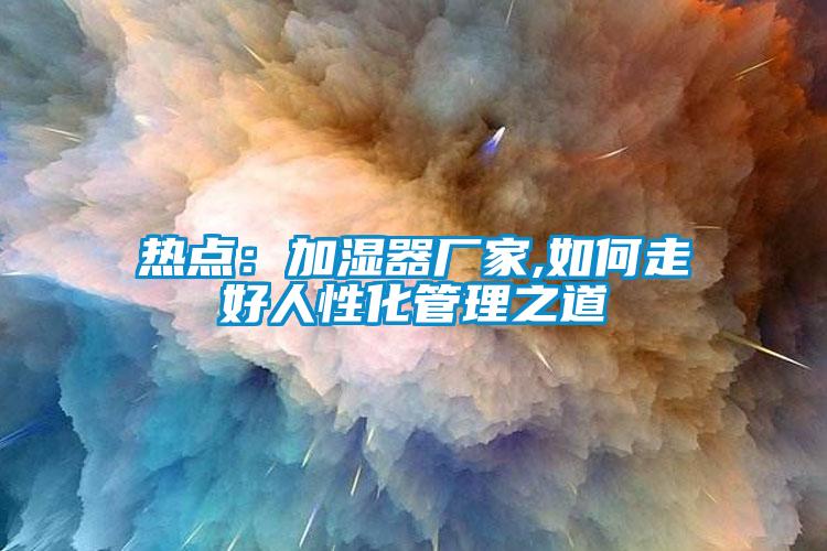 热点:加湿器厂家,如何走好人性化管理之道