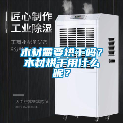 木材需要烘干吗?木材烘干用什么呢?
