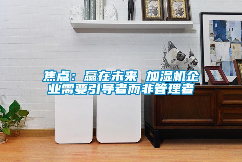 焦点:赢在未来 加湿机企业需要引导者而非管理者