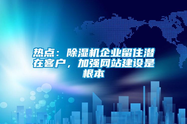 热点:除湿机企业留住潜在客户,加强网站建设是根本