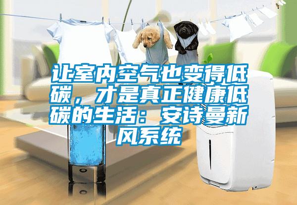 让室内空气也变得低碳,才是真正健康低碳的生活:安诗曼新风系统