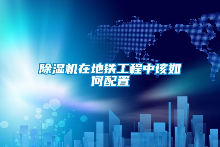除湿机在地铁工程中该如何配置