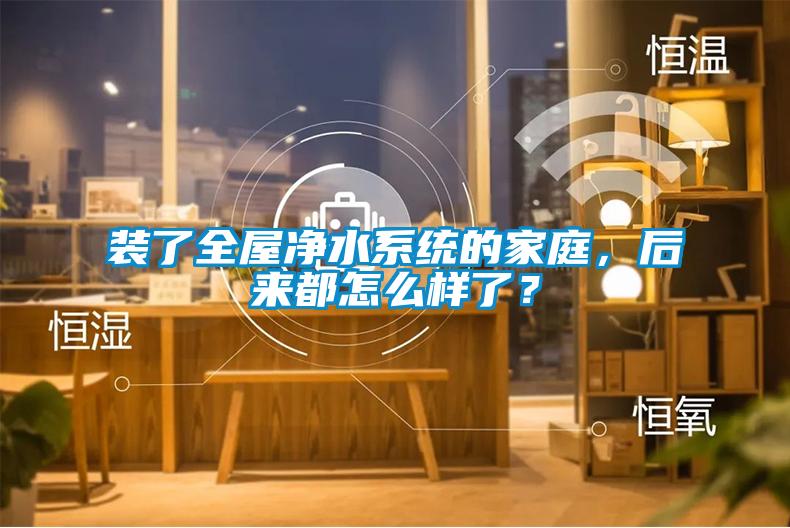 装了全屋净水系统的家庭,后来都怎么样了?