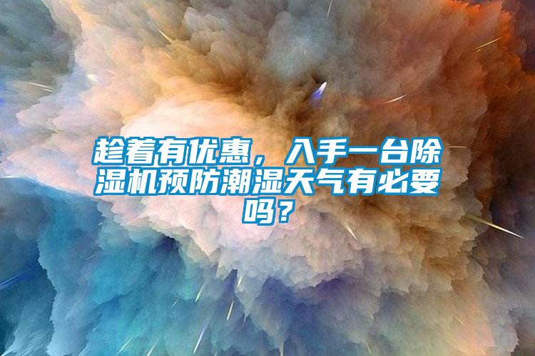 趁着有优惠,入手一台除湿机预防潮湿天气有必要吗?