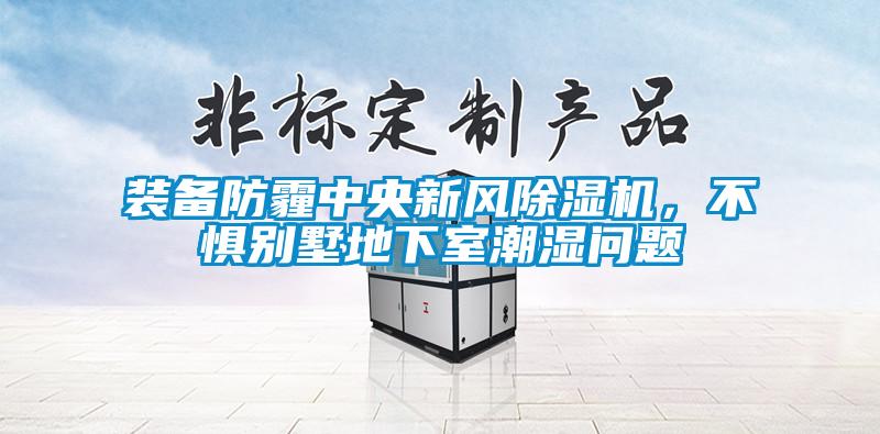 装备防霾中央新风除湿机,不惧别墅地下室潮湿问题
