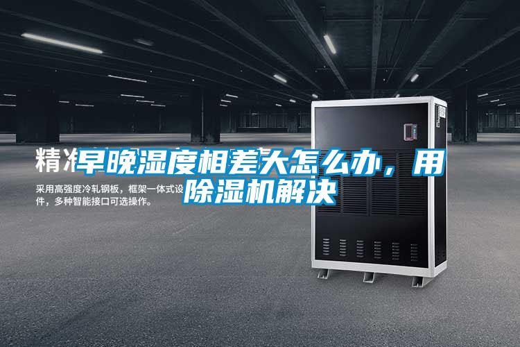 早晚湿度相差大怎么办,用除湿机解决