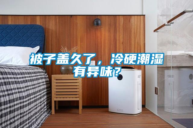 被子盖久了,冷硬潮湿有异味?
