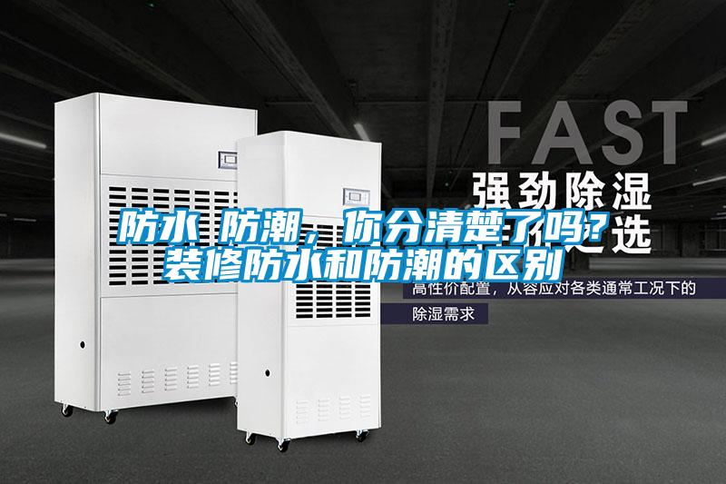 防水≠防潮,你分清楚了吗?装修防水和防潮的区别