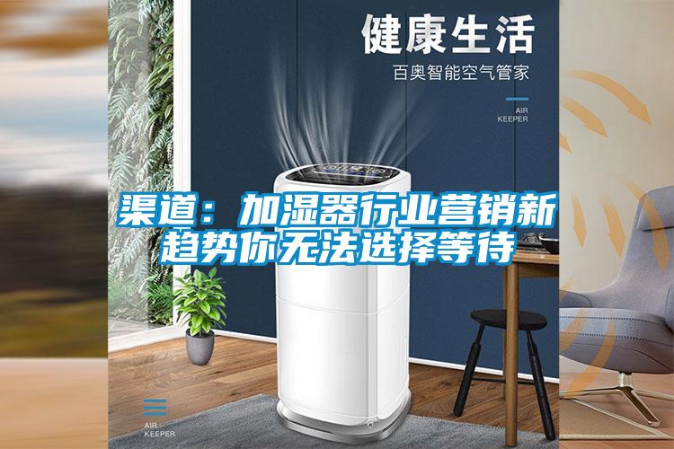 渠道:加湿器行业营销新趋势你无法选择等待