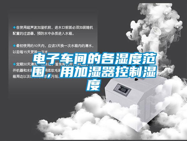 电子车间的各湿度范围,用加湿器控制湿度