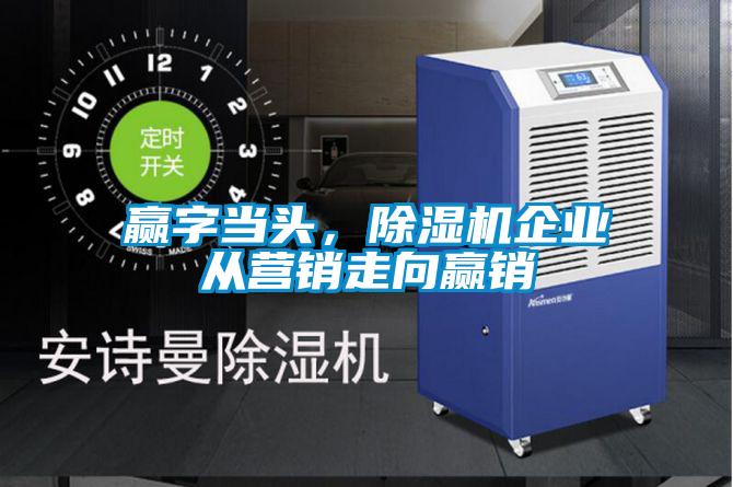 赢字当头,除湿机企业从营销走向赢销