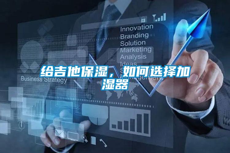 给吉他保湿,如何选择加湿器