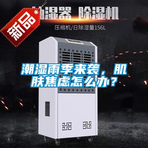 潮湿雨季来袭,肌肤焦虑怎么办?