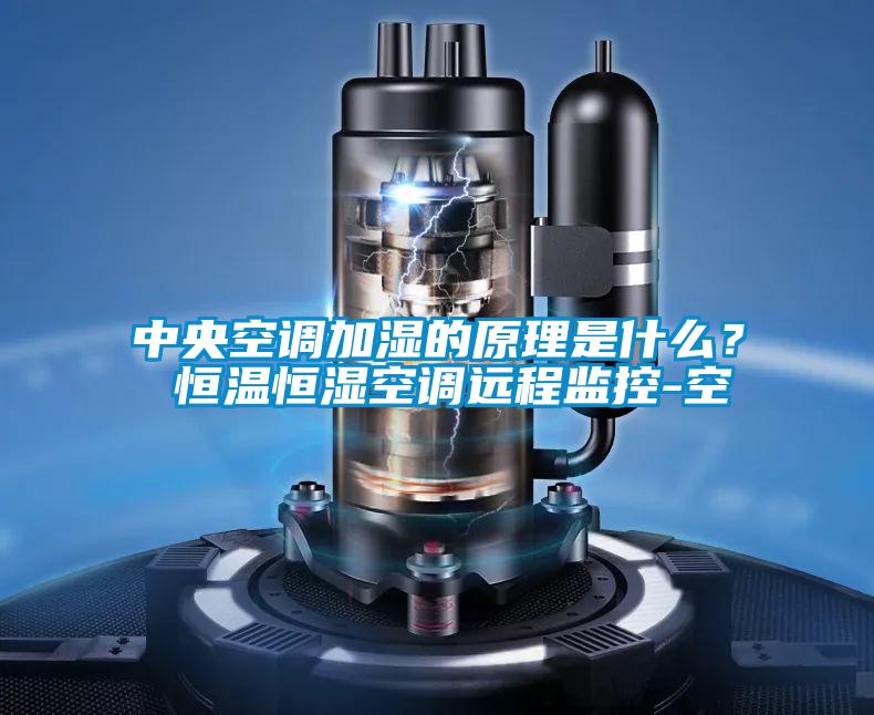 中央空调加湿的原理是什么? 恒温恒湿空调远程监控-空