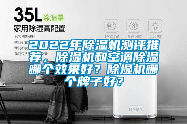 2022年除湿机测评推荐,除湿机和空调除湿哪个效果好?除湿机哪个牌子好?