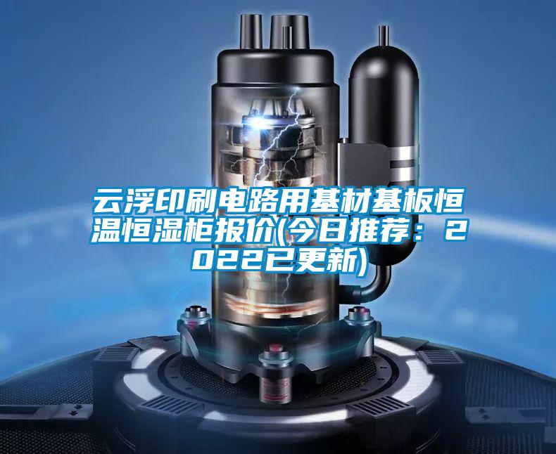 云浮印刷电路用基材基板恒温恒湿柜报价(今日推荐:2022已更新)