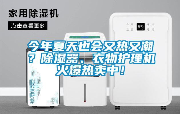 今年夏天也会又热又潮?除湿器、衣物护理机火爆热卖中!