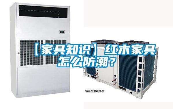 【家具知识】红木家具怎么防潮?