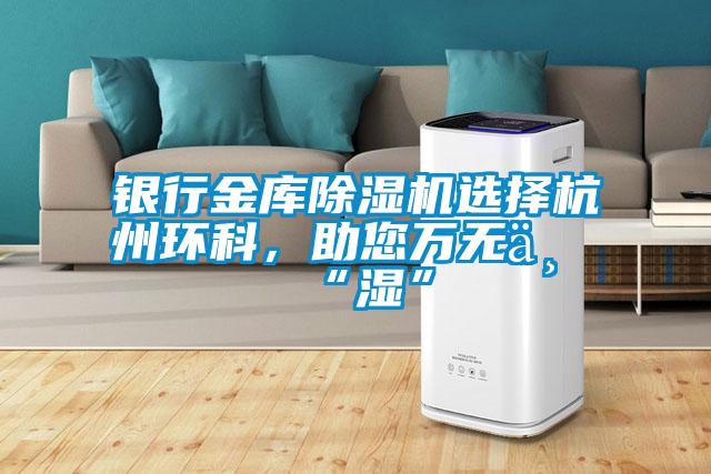 银行金库除湿机选择杭州环科,助您万无一“湿”