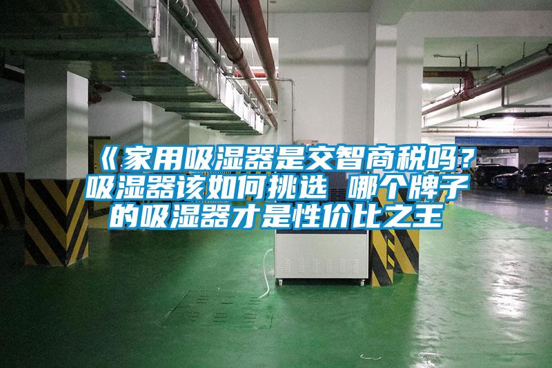 《家用吸湿器是交智商税吗?吸湿器该如何挑选 哪个牌子的吸湿器才是性价比之王