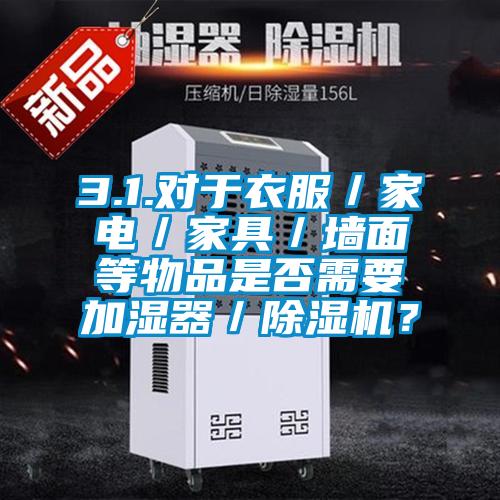 3.1.对于衣服/家电/家具/墙面等物品是否需要加湿器/除湿机?