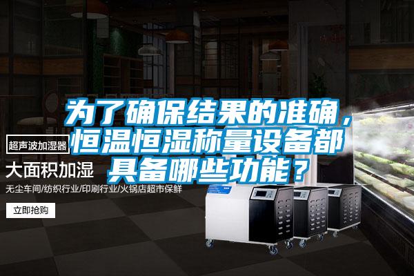 为了确保结果的准确,恒温恒湿称量设备都具备哪些功能?