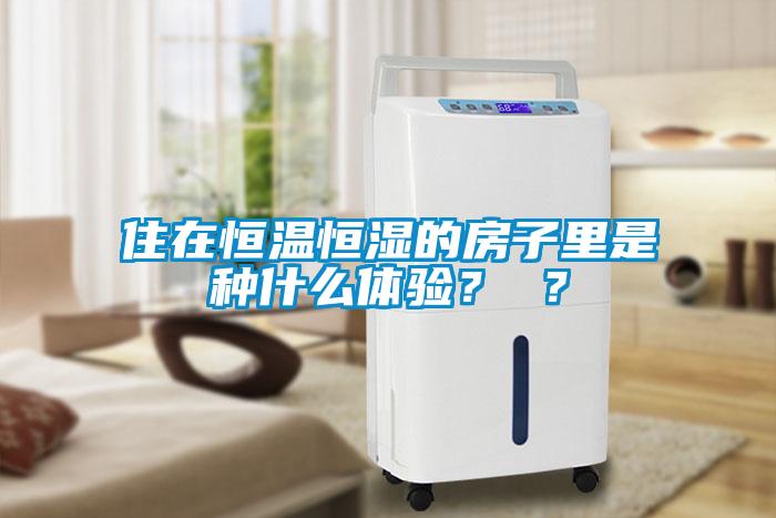 住在恒温恒湿的房子里是种什么体验? ?