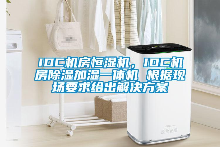 IDC机房恒湿机,IDC机房除湿加湿一体机 根据现场要求给出解决方案