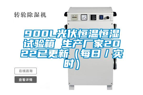 900L光伏恒温恒湿试验箱 生产厂家2022已更新(每日/实时)