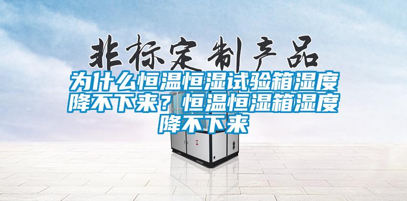 为什么恒温恒湿试验箱湿度降不下来?恒温恒湿箱湿度降不下来