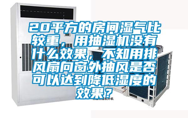 20平方的房间湿气比较重,用抽湿机没有什么效果,不知用排风扇向窗外抽风是否可以达到降低湿度的效果?