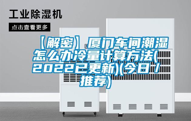 【解密】厦门车间潮湿怎么办冷量计算方法(2022已更新)(今日/推荐)