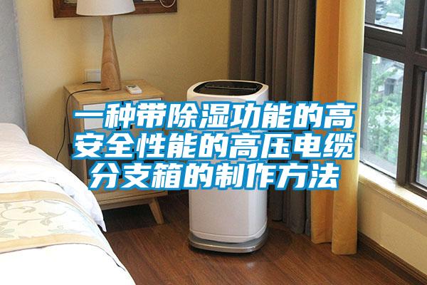 一种带除湿功能的高安全性能的高压电缆分支箱的制作方法