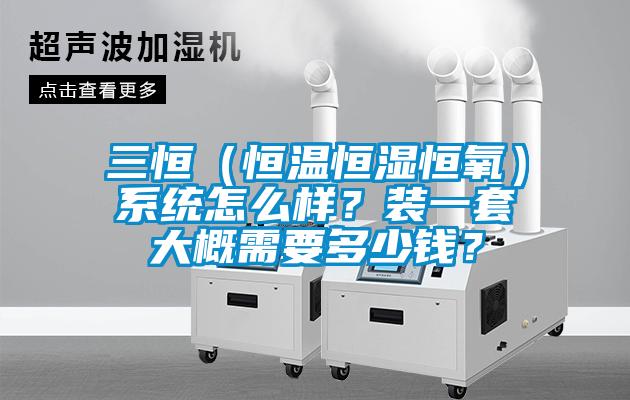 三恒(恒温恒湿恒氧)系统怎么样?装一套大概需要多少钱?