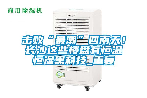击败“最潮”回南天!长沙这些楼盘有恒温恒湿黑科技_重复