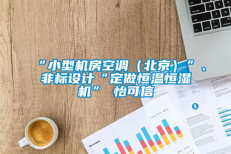 “小型机房空调(北京)”、非标设计“定做恒温恒湿机”★怡可信